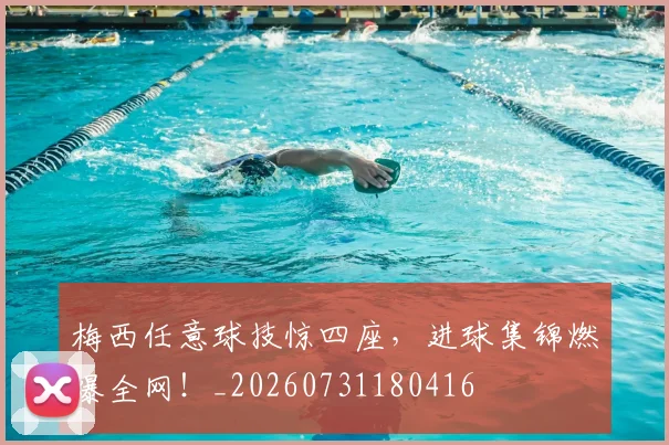 梅西任意球技惊四座，进球集锦燃爆全网！_20260731180416