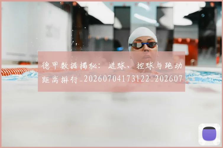 德甲数据揭秘：进球、控球与跑动距离排行_20260704173122_20260722161447