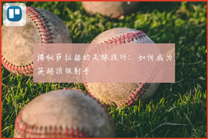 揭秘萨拉赫的足球技巧：如何成为英超顶级射手
