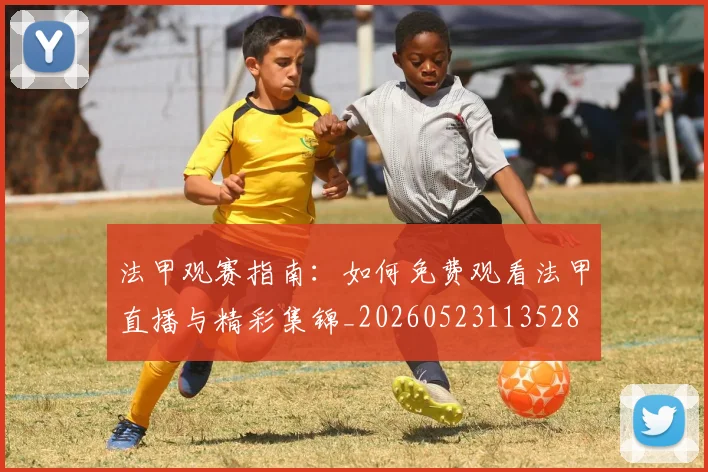法甲观赛指南:如何免费观看法甲直播与精彩集锦_20260523113528
