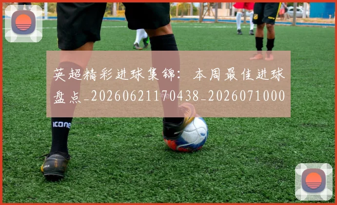 英超精彩进球集锦：本周最佳进球盘点_20260621170438_20260710005807