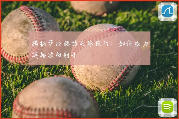 揭秘萨拉赫的足球技巧：如何成为英超顶级射手