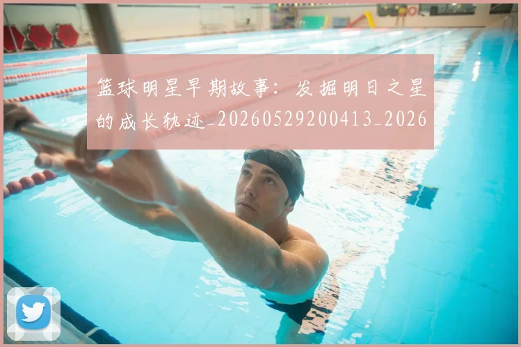 篮球明星早期故事:发掘明日之星的成长轨迹_20260529200413_20260803140731
