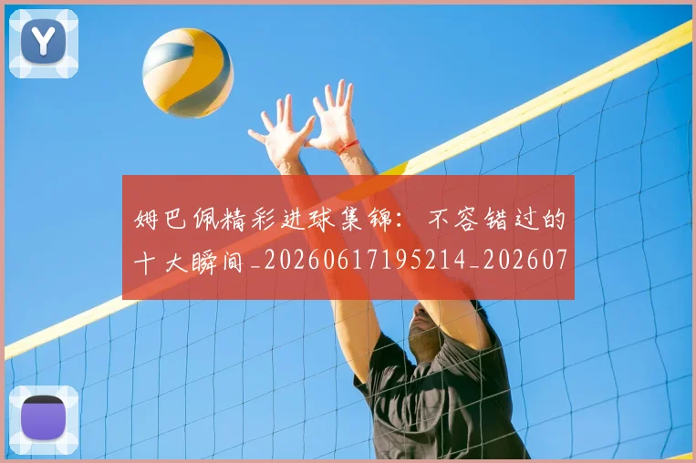 姆巴佩精彩进球集锦:不容错过的十大瞬间_20260617195214_20260720190244