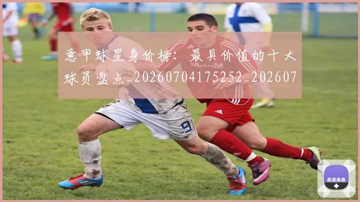 意甲球星身价榜：最具价值的十大球员盘点_20260704175252_20260723180022
