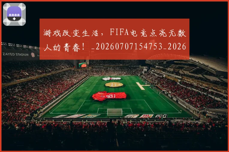 游戏改变生活,FIFA电竞点亮无数人的青春!_20260707154753_20260802152933