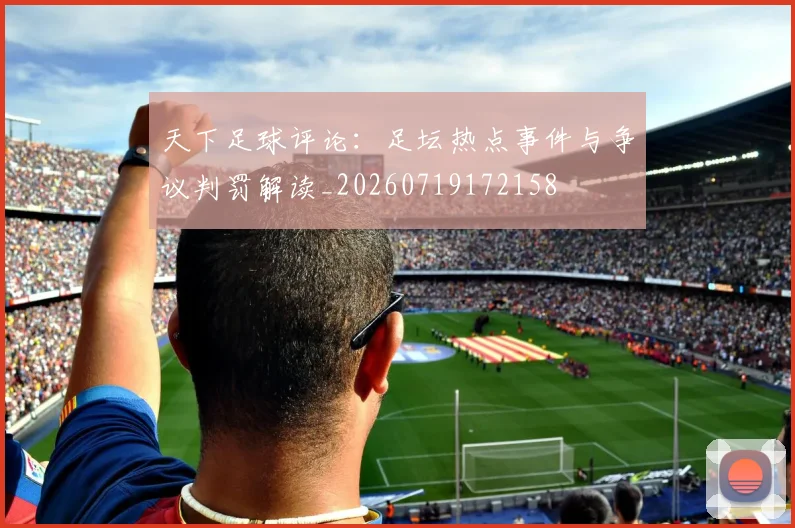 天下足球评论：足坛热点事件与争议判罚解读_20260719172158