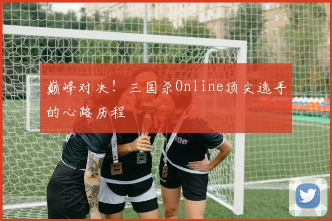 巅峰对决！三国杀Online顶尖选手的心路历程