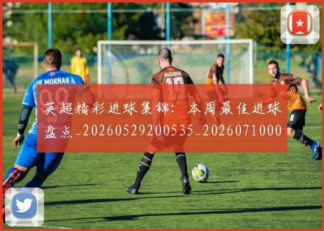 英超精彩进球集锦：本周最佳进球盘点_20260529200535_20260710005805_20260803145705