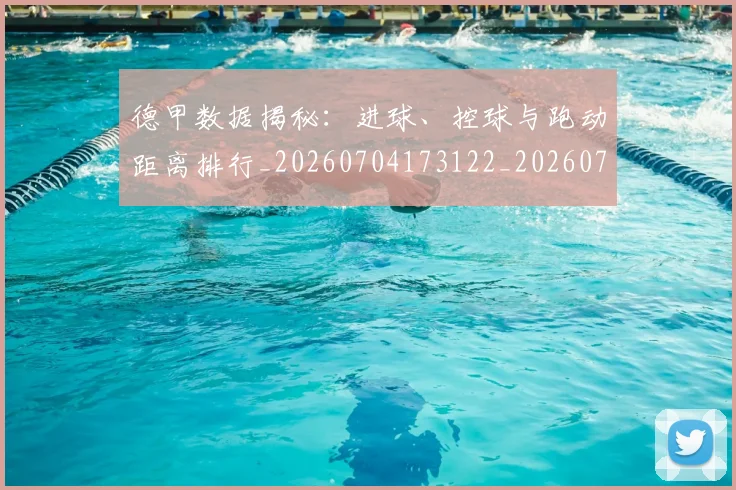 德甲数据揭秘:进球、控球与跑动距离排行_20260704173122_20260722161447