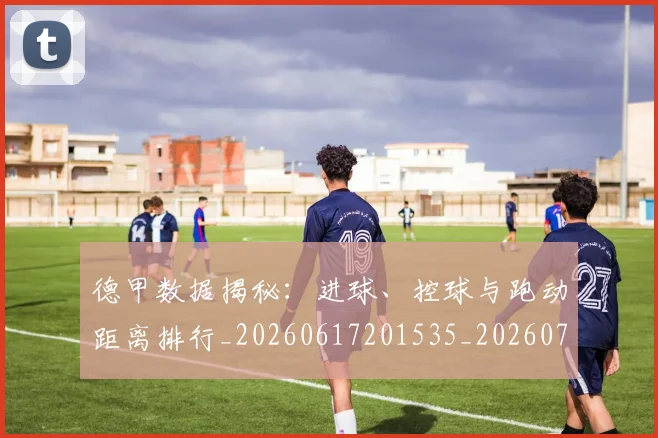 德甲数据揭秘：进球、控球与跑动距离排行_20260617201535_20260722161445