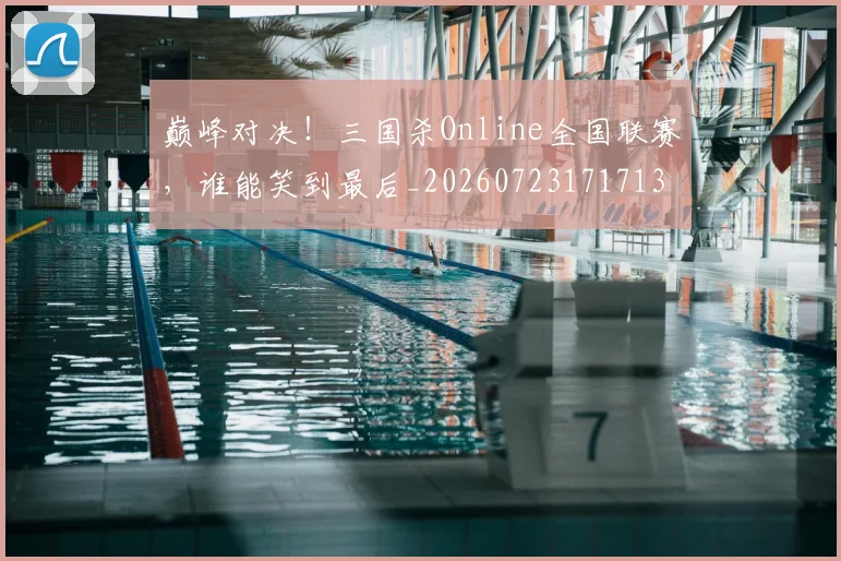 巅峰对决!三国杀Online全国联赛,谁能笑到最后_20260723171713
