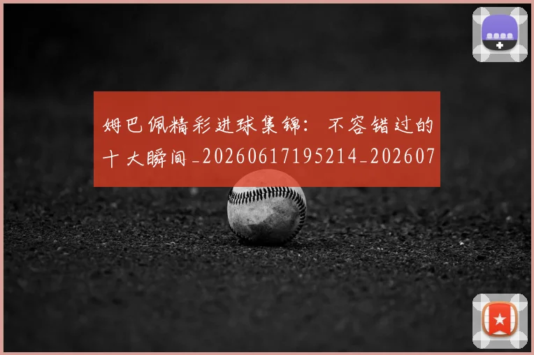 姆巴佩精彩进球集锦:不容错过的十大瞬间_20260617195214_20260703232004_20260720190246