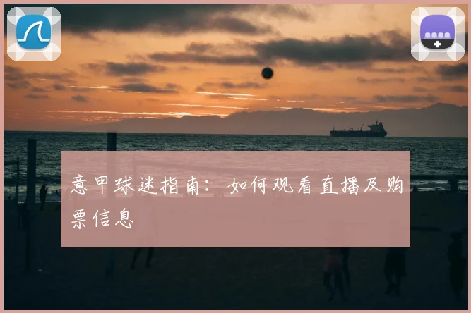意甲球迷指南：如何观看直播及购票信息