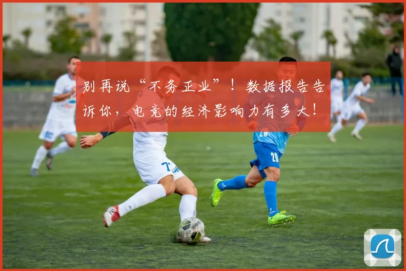 别再说“不务正业”！数据报告告诉你，电竞的经济影响力有多大！_20260718010623