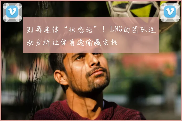别再迷信“状态论”！LNG的团队运动分析让你看透输赢玄机