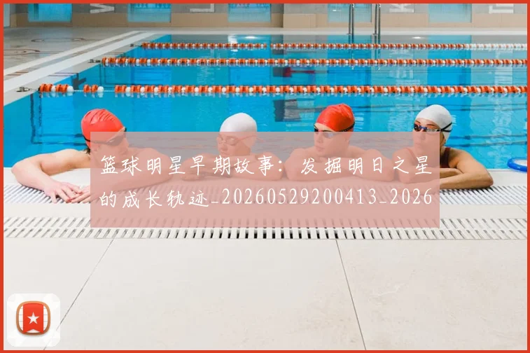 篮球明星早期故事:发掘明日之星的成长轨迹_20260529200413_20260708200413