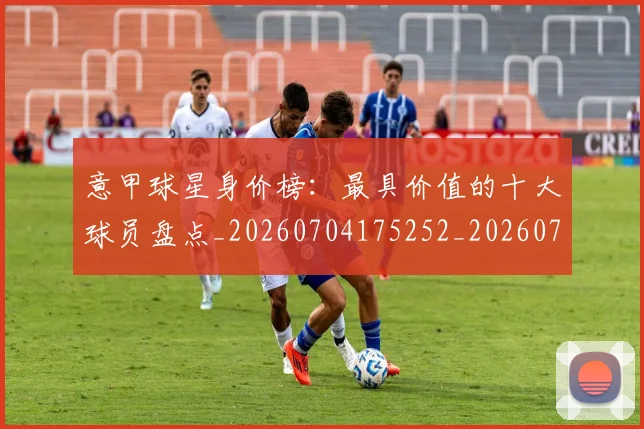 意甲球星身价榜：最具价值的十大球员盘点_20260704175252_20260723180022
